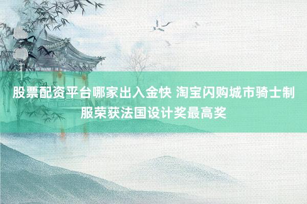 股票配资平台哪家出入金快 淘宝闪购城市骑士制服荣获法国设计奖最高奖