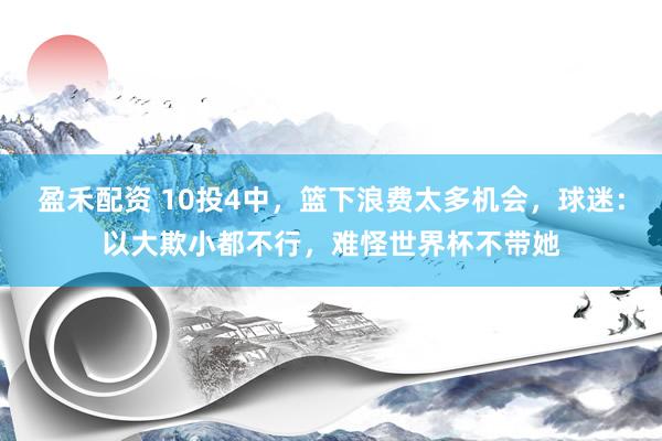 盈禾配资 10投4中，篮下浪费太多机会，球迷：以大欺小都不行，难怪世界杯不带她