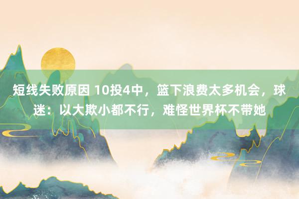 短线失败原因 10投4中，篮下浪费太多机会，球迷：以大欺小都不行，难怪世界杯不带她