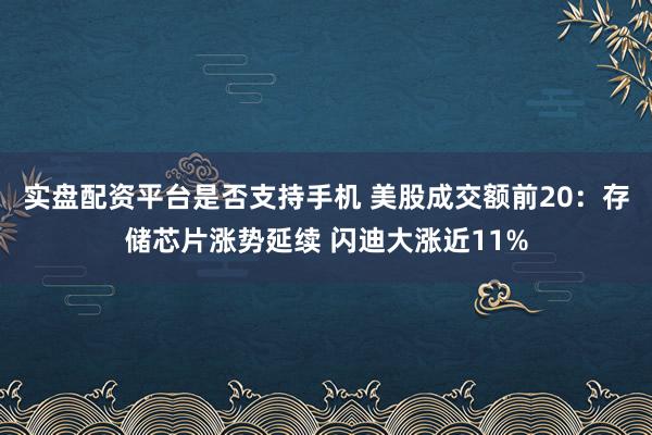 实盘配资平台是否支持手机 美股成交额前20：存储芯片涨势延续 闪迪大涨近11%