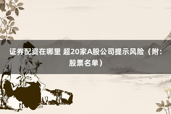 证券配资在哪里 超20家A股公司提示风险（附：股票名单）