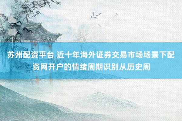 苏州配资平台 近十年海外证券交易市场场景下配资网开户的情绪周期识别从历史周