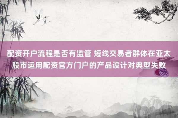 配资开户流程是否有监管 短线交易者群体在亚太股市运用配资官方门户的产品设计对典型失败