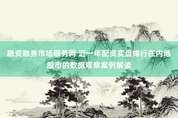融资融券市场服务网 近一年配资实盘排行在内地股市的数据观察案例解读