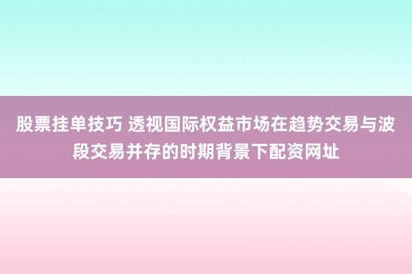 股票挂单技巧 透视国际权益市场在趋势交易与波段交易并存的时期背景下配资网址