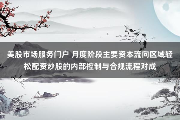 美股市场服务门户 月度阶段主要资本流向区域轻松配资炒股的内部控制与合规流程对成