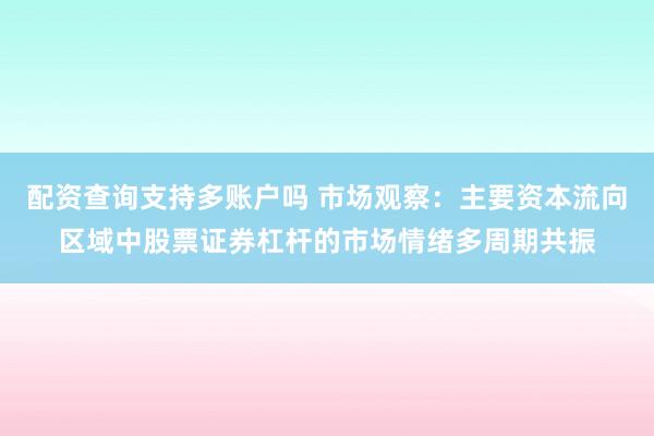 配资查询支持多账户吗 市场观察：主要资本流向区域中股票证券杠杆的市场情绪多周期共振