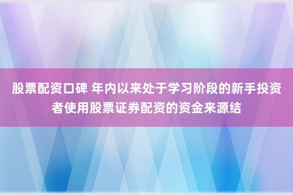 股票配资口碑 年内以来处于学习阶段的新手投资者使用股票证券配资的资金来源结