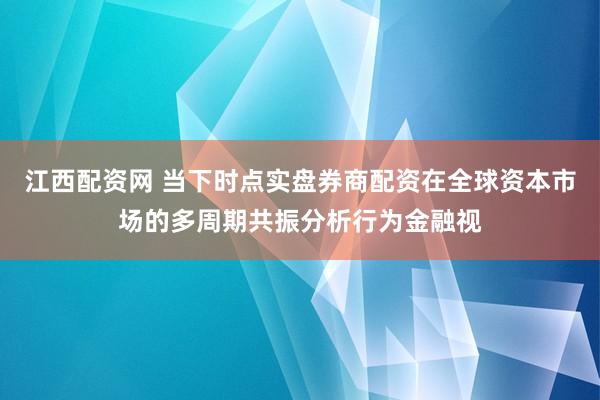 江西配资网 当下时点实盘券商配资在全球资本市场的多周期共振分析行为金融视