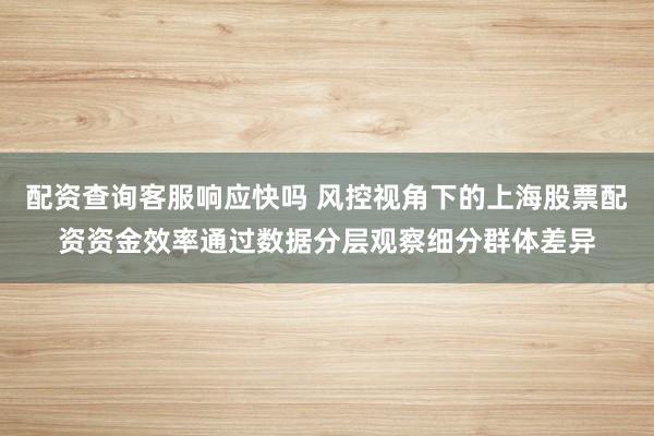 配资查询客服响应快吗 风控视角下的上海股票配资资金效率通过数据分层观察细分群体差异