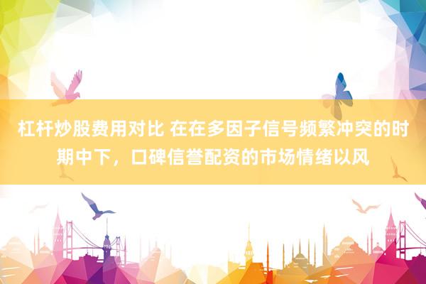 杠杆炒股费用对比 在在多因子信号频繁冲突的时期中下，口碑信誉配资的市场情绪以风