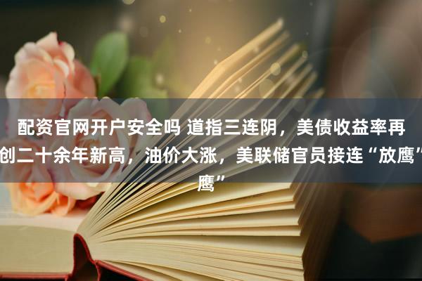 配资官网开户安全吗 道指三连阴，美债收益率再创二十余年新高，油价大涨，美联储官员接连“放鹰”