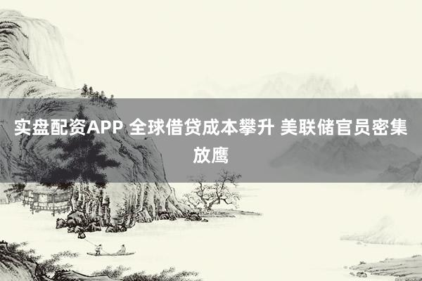 实盘配资APP 全球借贷成本攀升 美联储官员密集放鹰