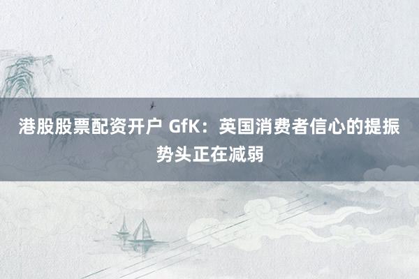 港股股票配资开户 GfK：英国消费者信心的提振势头正在减弱