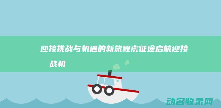迎接挑战与机遇的新旅程 虎征途启航 (迎接挑战机遇的例子人物)