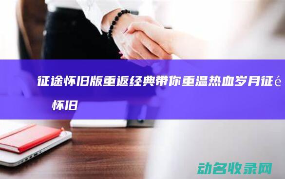 征途怀旧版 重返经典 带你重温热血岁月 (征途怀旧版重制区怎么进)