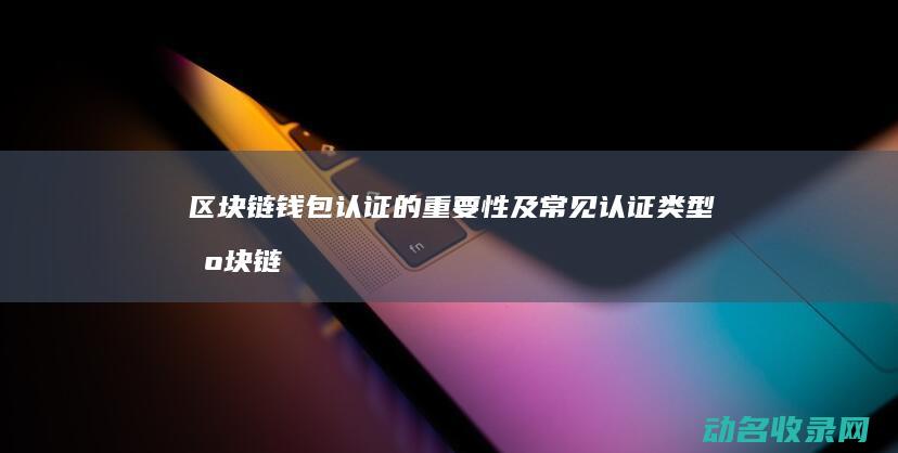 区块链钱包认证的重要性及常见认证类型 (区块链钱包认证怎么弄)