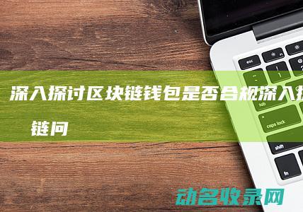 深入探讨区块链钱包是否合规 (深入探讨区块链问题)