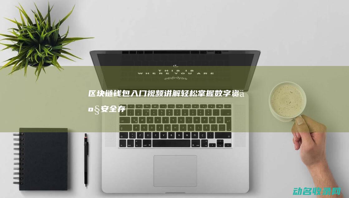 区块链钱包入门视频讲解 轻松掌握数字资产安全存储之道 (区块链的钱包)