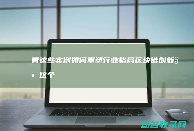 看这些实例如何重塑行业格局 区块链创新 (从这个例子中可以看出用英语怎么说)