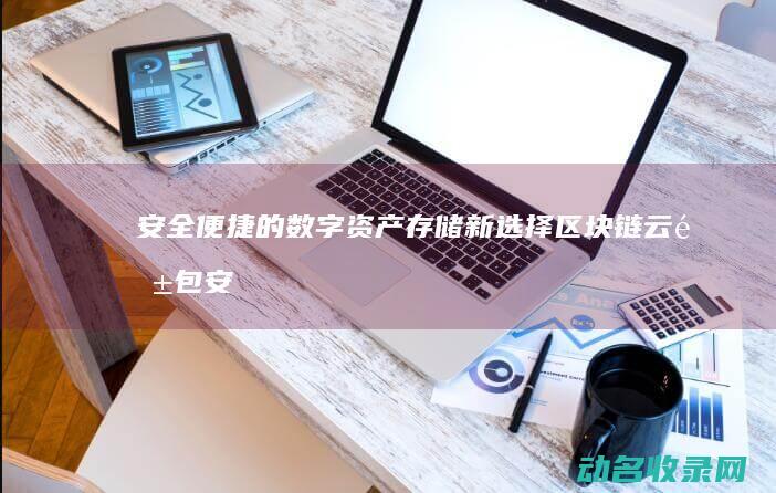 安全便捷的数字资产存储新选择 区块链云钱包 (安全便捷的数码产品)