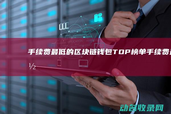 手续费最低的区块链钱包TOP榜单 (手续费最低的证券公司)